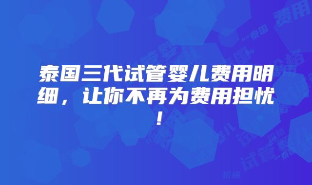 泰国三代试管婴儿费用明细,让你不再为费用担忧!