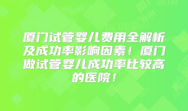 厦门试管婴儿费用全解析及成功率影响因素！厦门做试管婴儿成功率比较高的医院！