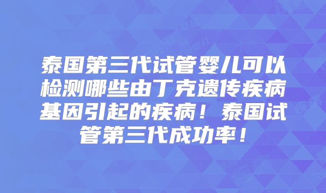 泰国第三代试管婴儿可以检测哪些由丁克遗传疾病基因引起的疾病！泰国试管第三代成功率！