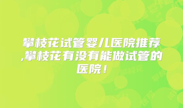 攀枝花试管婴儿医院推荐,攀枝花有没有能做试管的医院!