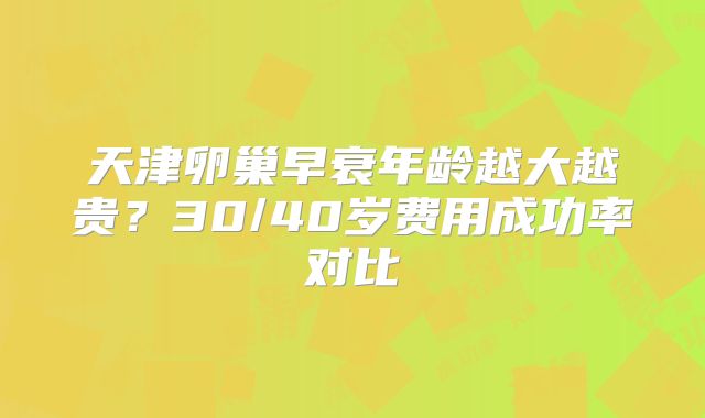 天津卵巢早衰年龄越大越贵？30/40岁费用成功率对比