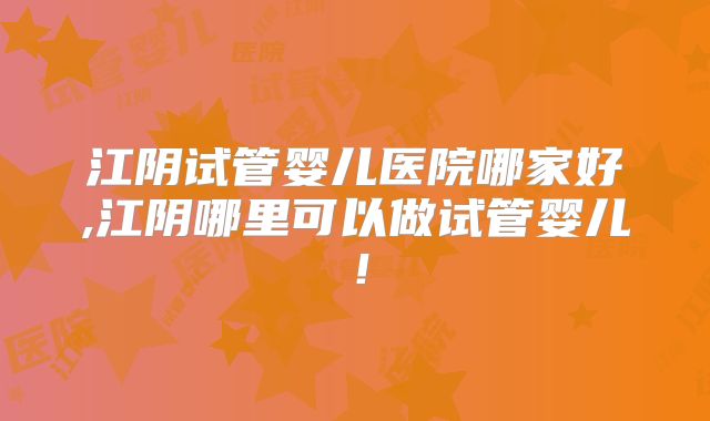 江阴试管婴儿医院哪家好,江阴哪里可以做试管婴儿!