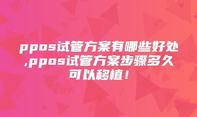 ppos试管方案有哪些好处,ppos试管方案步骤多久可以移植!