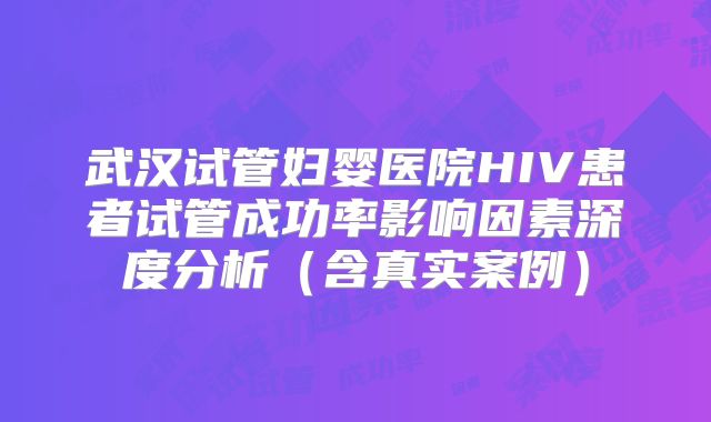 武汉试管妇婴医院HIV患者试管成功率影响因素深度分析（含真实案例）