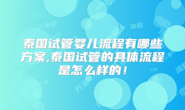 泰国试管婴儿流程有哪些方案,泰国试管的具体流程是怎么样的！