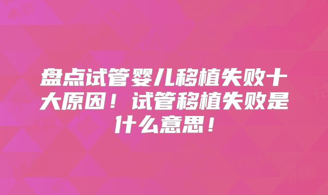 盘点试管婴儿移植失败十大原因!试管移植失败是什么意思!