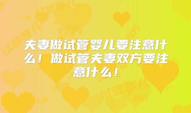 夫妻做试管婴儿要注意什么!做试管夫妻双方要注意什么!