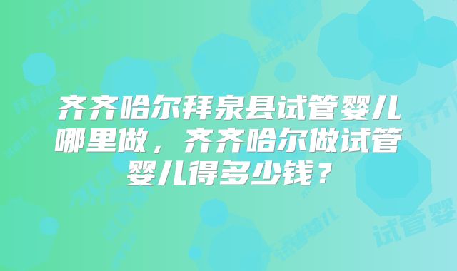 齐齐哈尔拜泉县试管婴儿哪里做，齐齐哈尔做试管婴儿得多少钱？