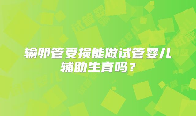 输卵管受损能做试管婴儿辅助生育吗？