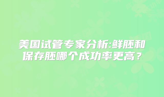 美国试管专家分析:鲜胚和保存胚哪个成功率更高？