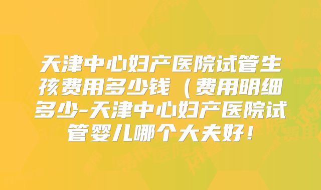 天津中心妇产医院试管生孩费用多少钱(费用明细多少-天津中心妇产医院试管婴儿哪个大夫好!
