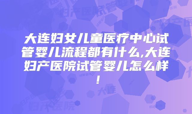 大连妇女儿童医疗中心试管婴儿流程都有什么,大连妇产医院试管婴儿怎么样！
