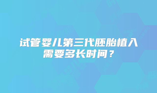试管婴儿第三代胚胎植入需要多长时间？
