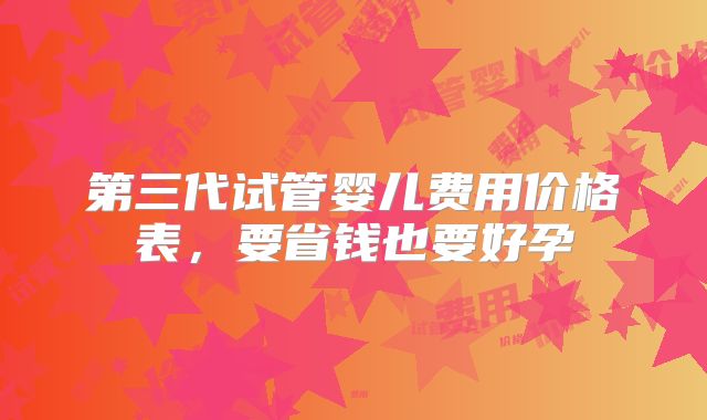 第三代试管婴儿费用价格表,要省钱也要好孕