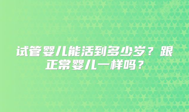 试管婴儿能活到多少岁？跟正常婴儿一样吗？