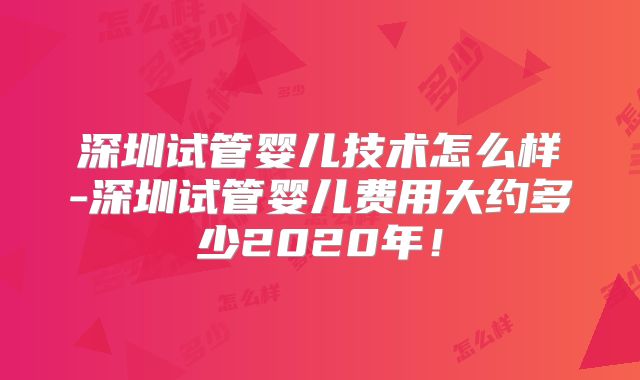深圳试管婴儿技术怎么样-深圳试管婴儿费用大约多少2020年！