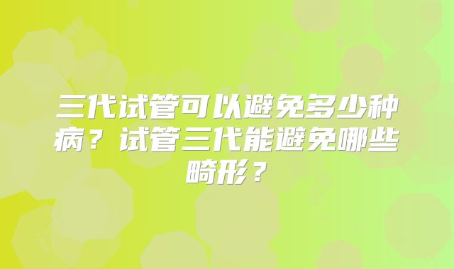 三代试管可以避免多少种病？试管三代能避免哪些畸形？