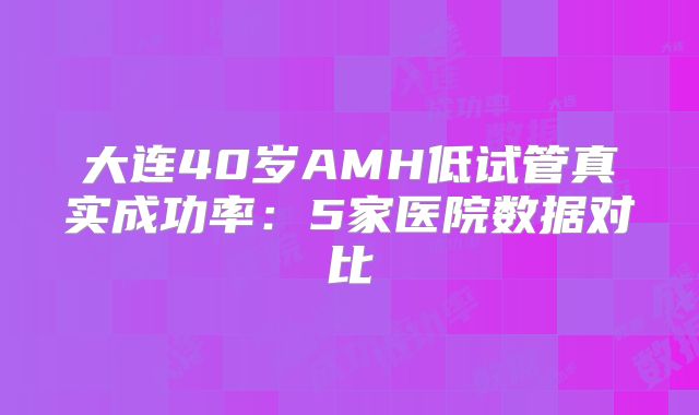 大连40岁AMH低试管真实成功率：5家医院数据对比