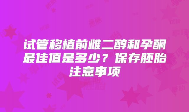 试管移植前雌二醇和孕酮最佳值是多少?保存胚胎注意事项