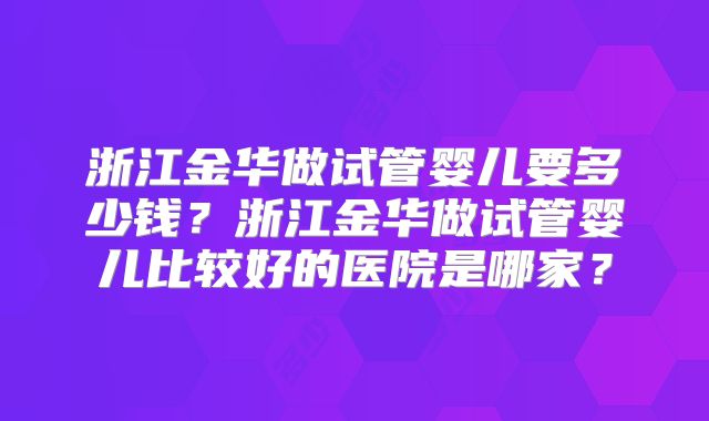 浙江金华做试管婴儿要多少钱？浙江金华做试管婴儿比较好的医院是哪家？