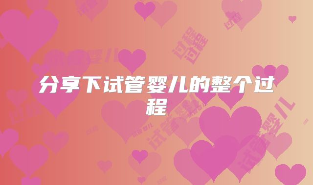 分享下试管婴儿的整个过程