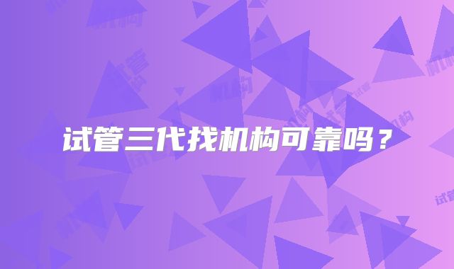 试管三代找机构可靠吗？