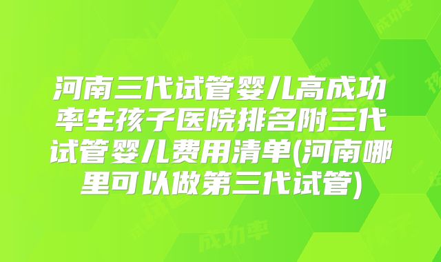 河南三代试管婴儿高成功率生孩子医院排名附三代试管婴儿费用清单(河南哪里可以做第三代试管)