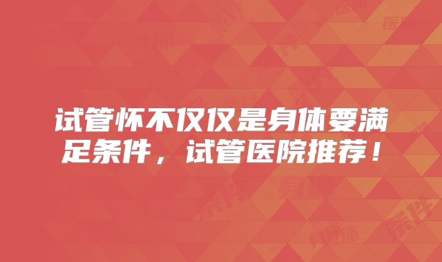 试管怀不仅仅是身体要满足条件，试管医院推荐！