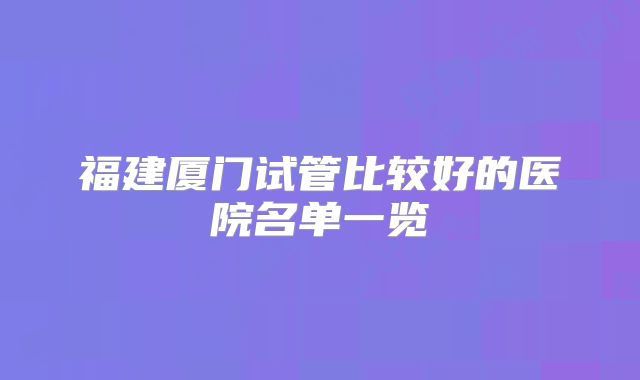 福建厦门试管比较好的医院名单一览