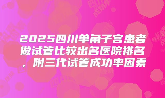 2025四川单角子宫患者做试管比较出名医院排名,附三代试管成功率因素