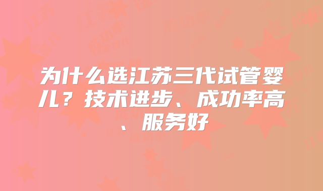 为什么选江苏三代试管婴儿?技术进步、成功率高、服务好