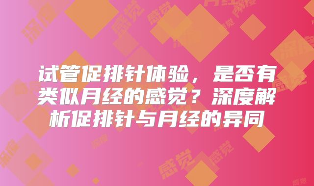 试管促排针体验，是否有类似月经的感觉？深度解析促排针与月经的异同