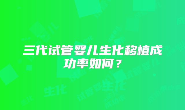 三代试管婴儿生化移植成功率如何？