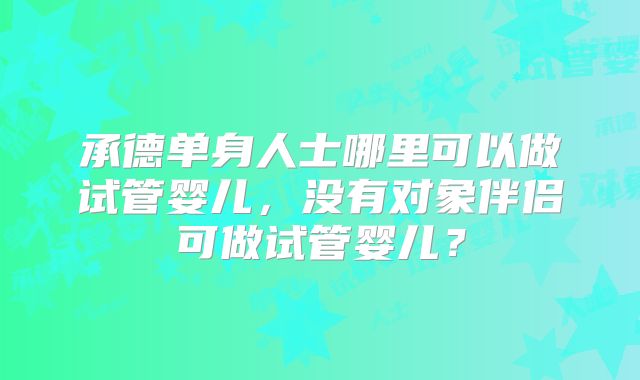 承德单身人士哪里可以做试管婴儿，没有对象伴侣可做试管婴儿？