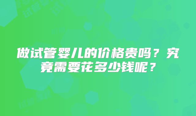 做试管婴儿的价格贵吗？究竟需要花多少钱呢？