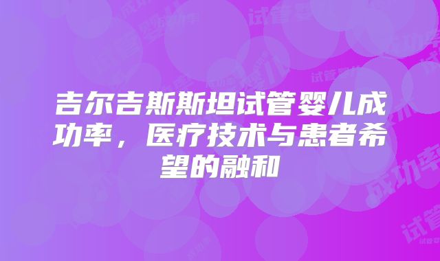 吉尔吉斯斯坦试管婴儿成功率,医疗技术与患者希望的融和