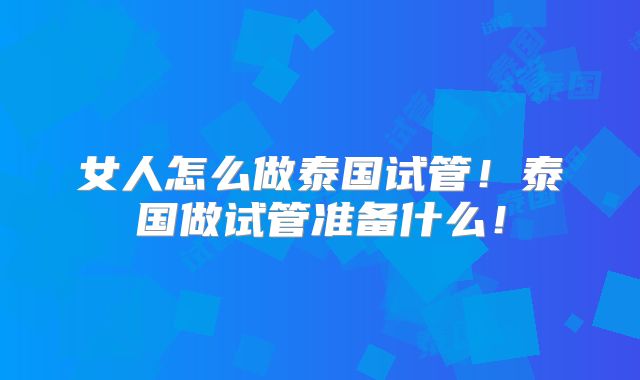 女人怎么做泰国试管！泰国做试管准备什么！