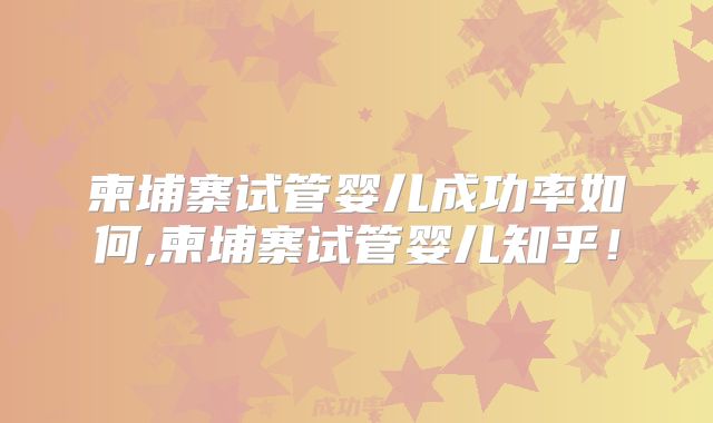 柬埔寨试管婴儿成功率如何,柬埔寨试管婴儿知乎！