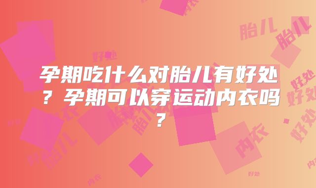 孕期吃什么对胎儿有好处?孕期可以穿运动内衣吗?