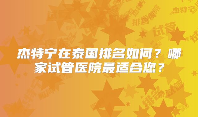 杰特宁在泰国排名如何？哪家试管医院最适合您？