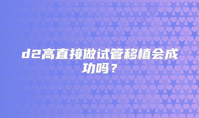 d2高直接做试管移植会成功吗？