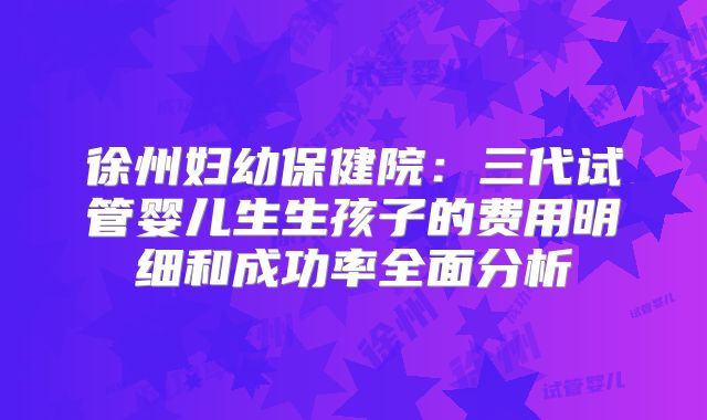 徐州妇幼保健院:三代试管婴儿生生孩子的费用明细和成功率全面分析