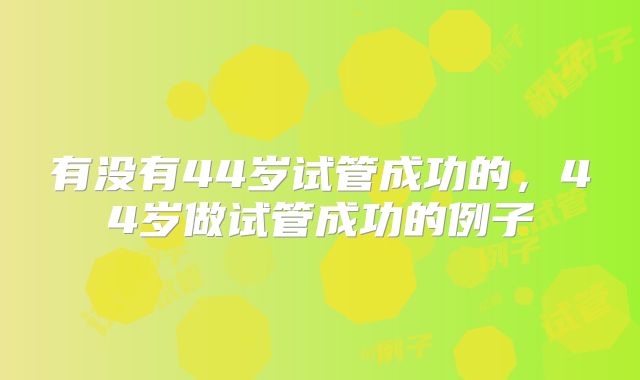 有没有44岁试管成功的，44岁做试管成功的例子