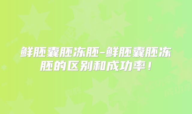 鲜胚囊胚冻胚-鲜胚囊胚冻胚的区别和成功率！