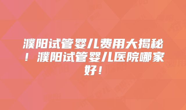 濮阳试管婴儿费用大揭秘！濮阳试管婴儿医院哪家好！