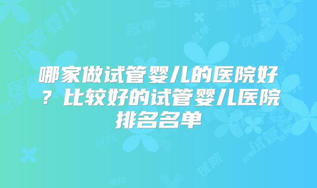 哪家做试管婴儿的医院好？比较好的试管婴儿医院排名名单
