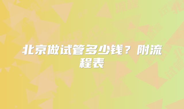 北京做试管多少钱?附流程表