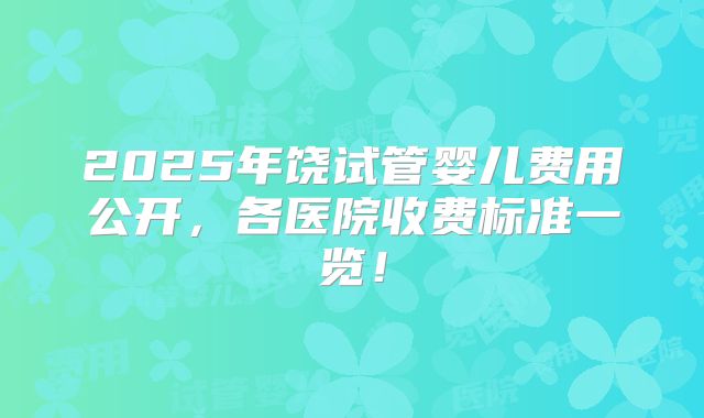 2025年饶试管婴儿费用公开,各医院收费标准一览!