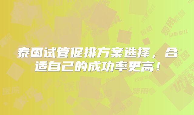 泰国试管促排方案选择,合适自己的成功率更高!