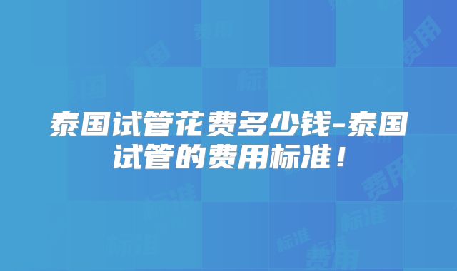 泰国试管花费多少钱-泰国试管的费用标准！